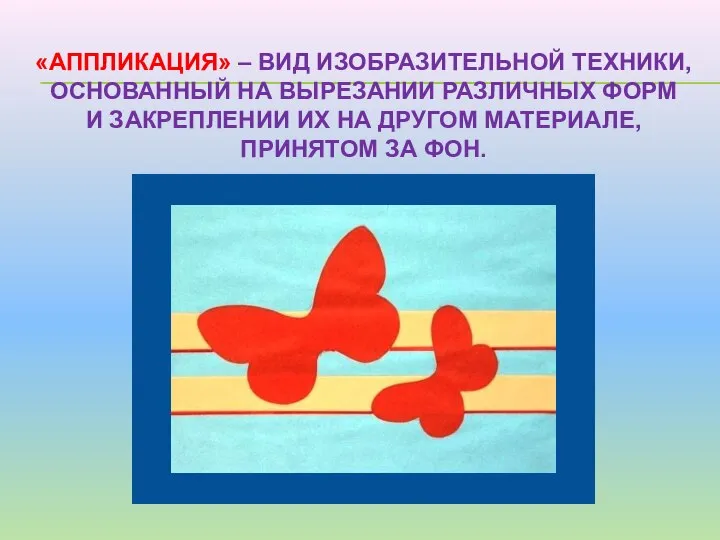 «АППЛИКАЦИЯ» – ВИД ИЗОБРАЗИТЕЛЬНОЙ ТЕХНИКИ, ОСНОВАННЫЙ НА ВЫРЕЗАНИИ РАЗЛИЧНЫХ ФОРМ И