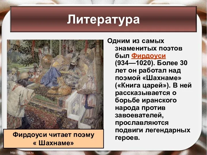 Одним из самых знаменитых поэтов был Фирдоуси (934—1020). Более 30 лет