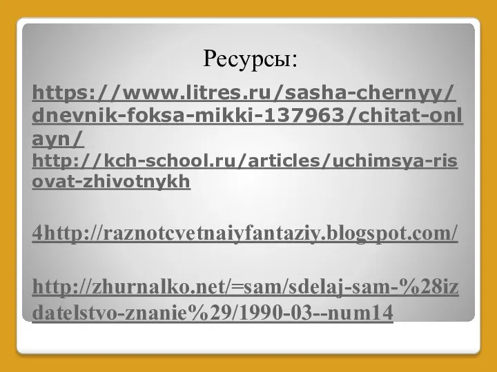 https://www.litres.ru/sasha-chernyy/dnevnik-foksa-mikki-137963/chitat-onlayn/ http://kch-school.ru/articles/uchimsya-risovat-zhivotnykh 4http://raznotcvetnaiyfantaziy.blogspot.com/ http://zhurnalko.net/=sam/sdelaj-sam-%28izdatelstvo-znanie%29/1990-03--num14 Ресурсы: