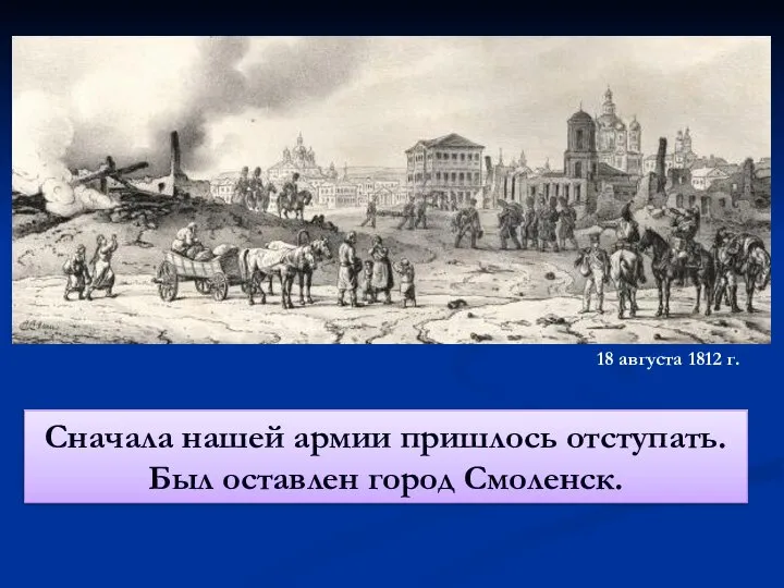 Сначала нашей армии пришлось отступать. Был оставлен город Смоленск. 18 августа 1812 г.