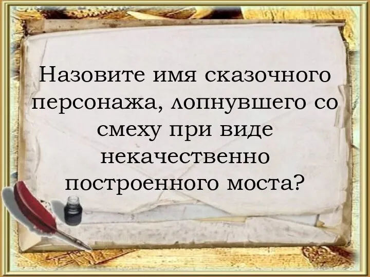 Назовите имя сказочного персонажа, лопнувшего со смеху при виде некачественно построенного моста?