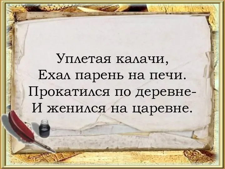 Уплетая калачи, Ехал парень на печи. Прокатился по деревне- И женился на царевне.