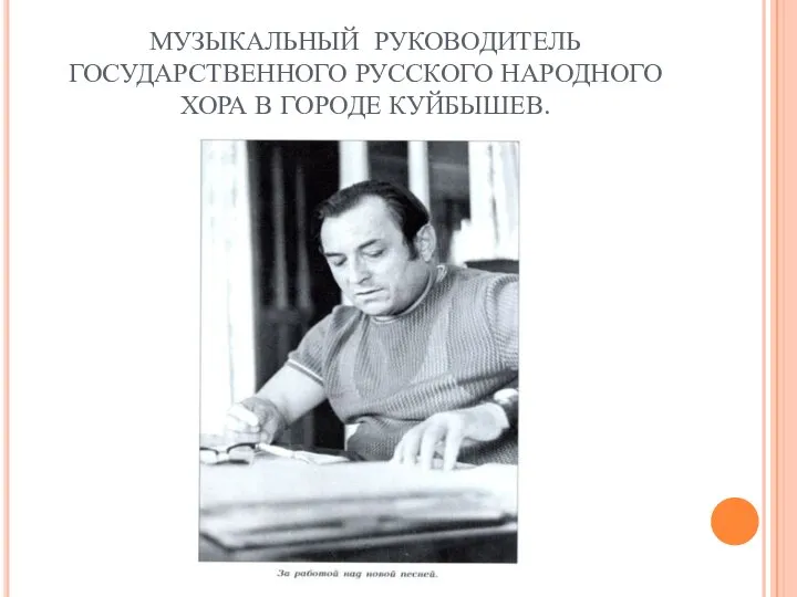 МУЗЫКАЛЬНЫЙ РУКОВОДИТЕЛЬ ГОСУДАРСТВЕННОГО РУССКОГО НАРОДНОГО ХОРА В ГОРОДЕ КУЙБЫШЕВ.