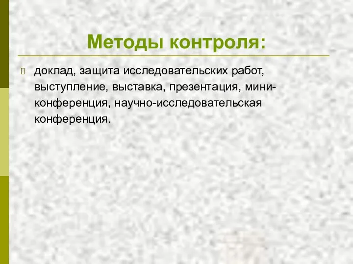 Методы контроля: доклад, защита исследовательских работ, выступление, выставка, презентация, мини-конференция, научно-исследовательская конференция.