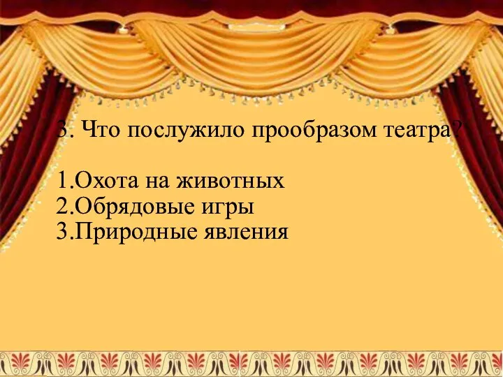 3. Что послужило прообразом театра? 1.Охота на животных 2.Обрядовые игры 3.Природные явления