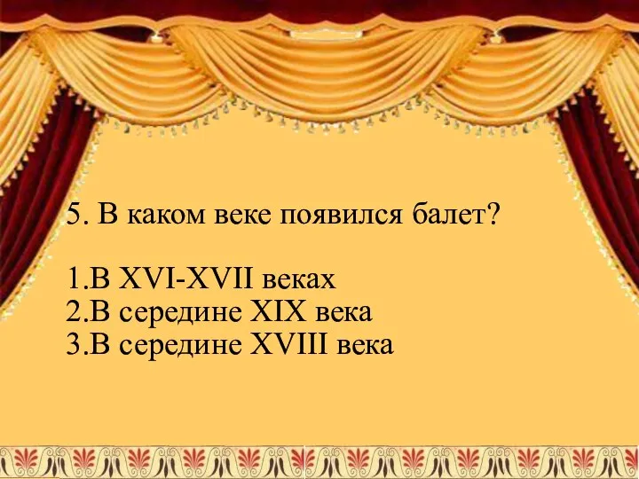 5. В каком веке появился балет? 1.В XVI-XVII веках 2.В середине