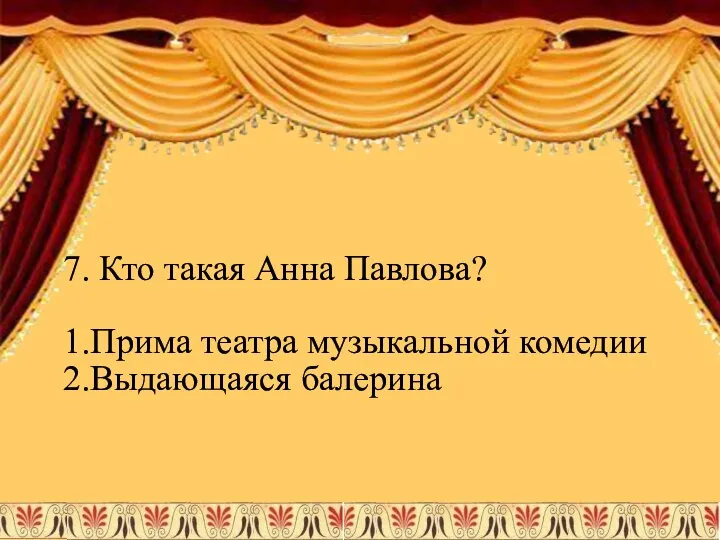 7. Кто такая Анна Павлова? 1.Прима театра музыкальной комедии 2.Выдающаяся балерина