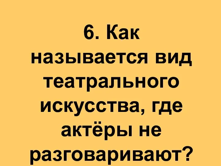 6. Как называется вид театрального искусства, где актёры не разговаривают?