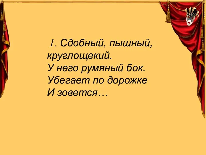 1. Сдобный, пышный, круглощекий. У него румяный бок. Убегает по дорожке И зовется…