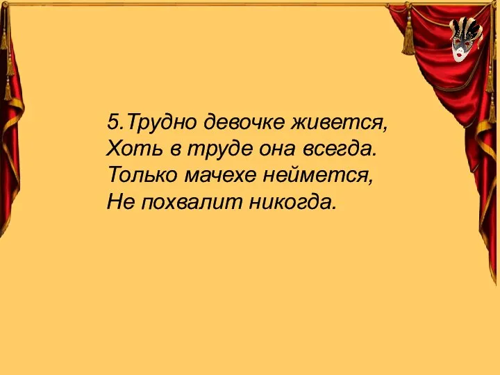 5.Трудно девочке живется, Хоть в труде она всегда. Только мачехе неймется, Не похвалит никогда.