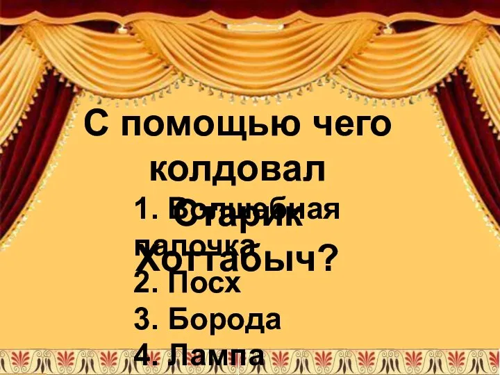 1. Волшебная палочка 2. Посх 3. Борода 4. Лампа Алладина С помощью чего колдовал Старик Хоттабыч?