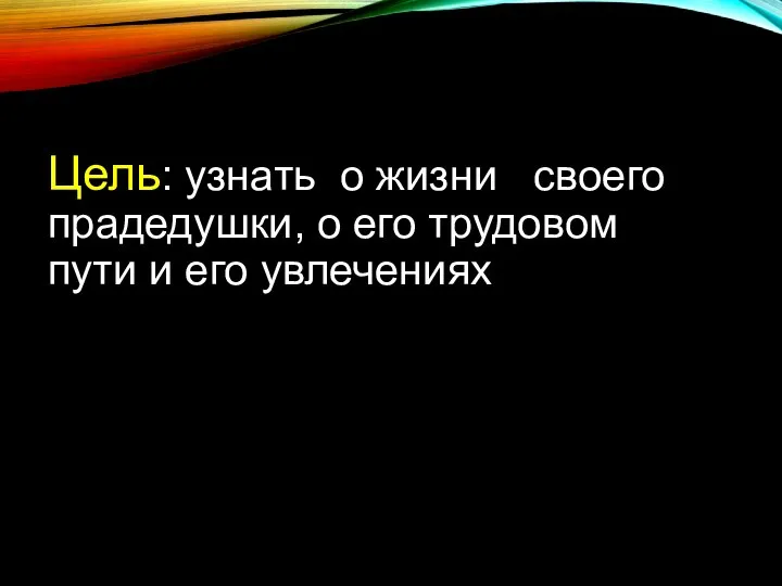 Цель: узнать о жизни своего прадедушки, о его трудовом пути и его увлечениях