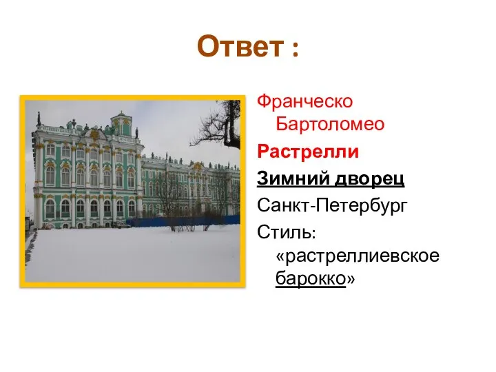 Ответ : Франческо Бартоломео Растрелли Зимний дворец Санкт-Петербург Стиль: «растреллиевское барокко»