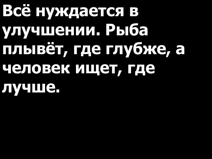 Всё нуждается в улучшении. Рыба плывёт, где глубже, а человек ищет, где лучше.