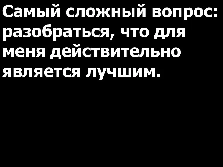 Самый сложный вопрос: разобраться, что для меня действительно является лучшим.