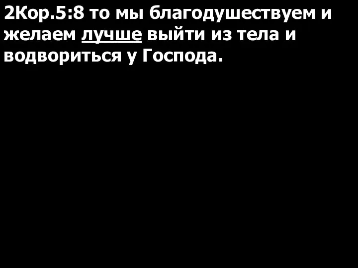 2Кор.5:8 то мы благодушествуем и желаем лучше выйти из тела и водвориться у Господа.