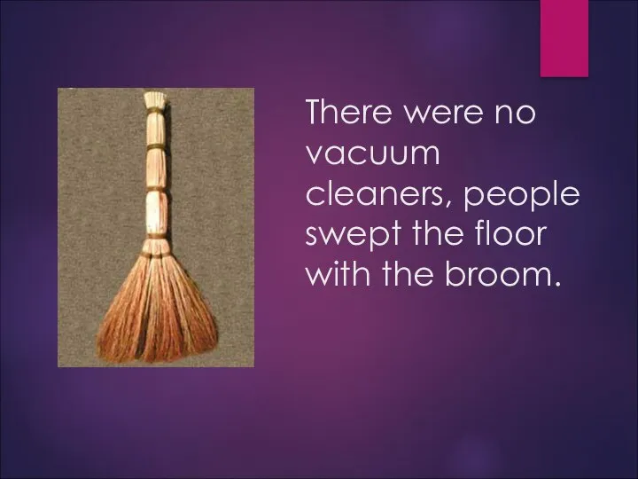 There were no vacuum cleaners, people swept the floor with the broom.