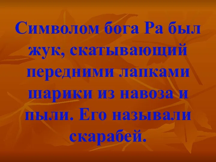 Символом бога Ра был жук, скатывающий передними лапками шарики из навоза и пыли. Его называли скарабей.