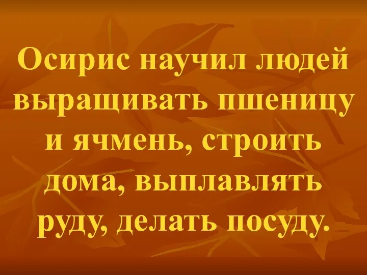 Осирис научил людей выращивать пшеницу и ячмень, строить дома, выплавлять руду, делать посуду.