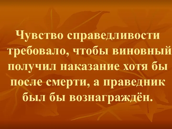 Чувство справедливости требовало, чтобы виновный получил наказание хотя бы после смерти, а праведник был бы вознаграждён.