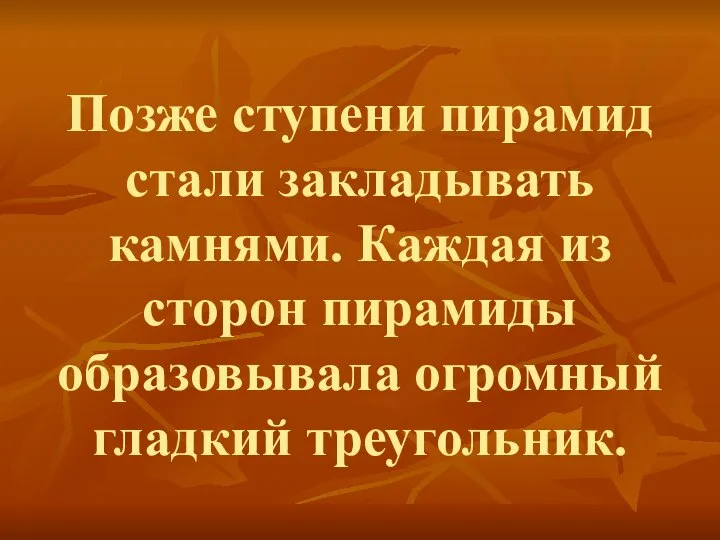 Позже ступени пирамид стали закладывать камнями. Каждая из сторон пирамиды образовывала огромный гладкий треугольник.