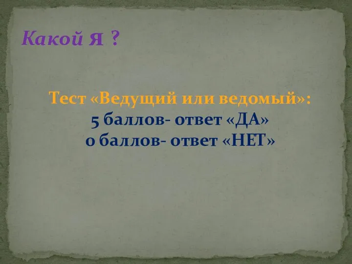 Какой я ? Тест «Ведущий или ведомый»: 5 баллов- ответ «ДА» 0 баллов- ответ «НЕТ»