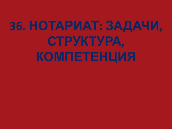 36. НОТАРИАТ: ЗАДАЧИ, СТРУКТУРА, КОМПЕТЕНЦИЯ