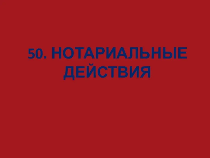 50. НОТАРИАЛЬНЫЕ ДЕЙСТВИЯ