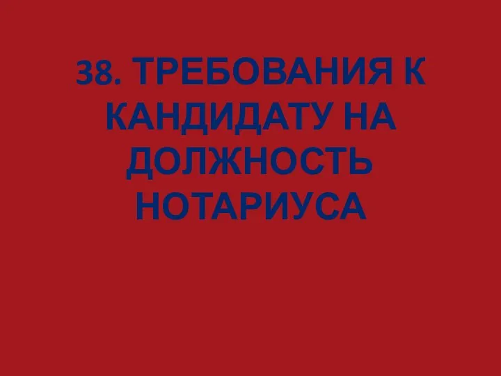 38. ТРЕБОВАНИЯ К КАНДИДАТУ НА ДОЛЖНОСТЬ НОТАРИУСА