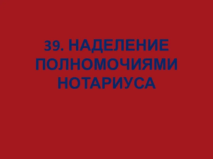 39. НАДЕЛЕНИЕ ПОЛНОМОЧИЯМИ НОТАРИУСА