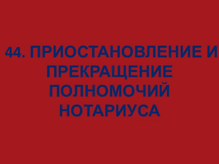 44. ПРИОСТАНОВЛЕНИЕ И ПРЕКРАЩЕНИЕ ПОЛНОМОЧИЙ НОТАРИУСА