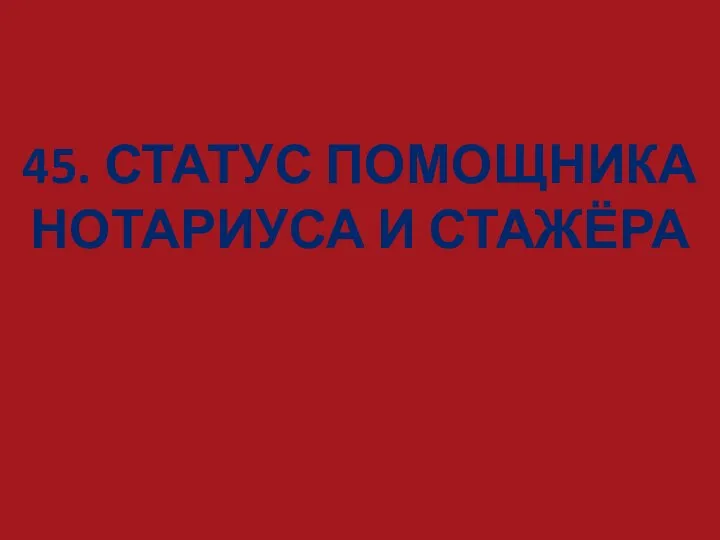 45. СТАТУС ПОМОЩНИКА НОТАРИУСА И СТАЖЁРА