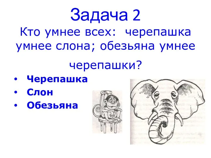 Задача 2 Кто умнее всех: черепашка умнее слона; обезьяна умнее черепашки? Черепашка Слон Обезьяна