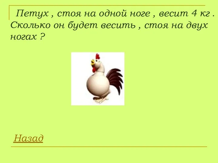 Петух , стоя на одной ноге , весит 4 кг .