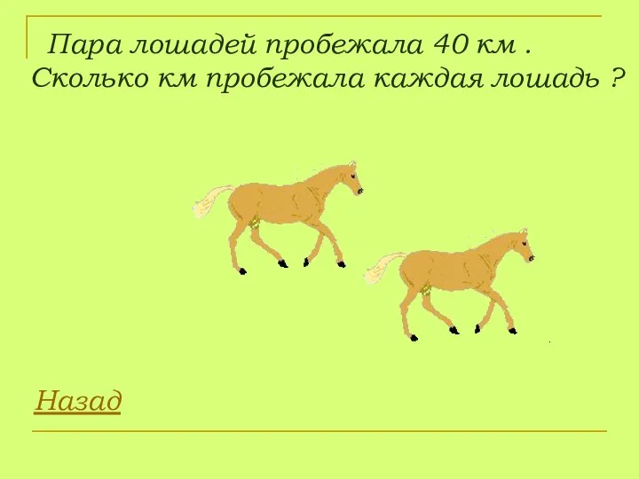 Пара лошадей пробежала 40 км . Сколько км пробежала каждая лошадь ? Назад