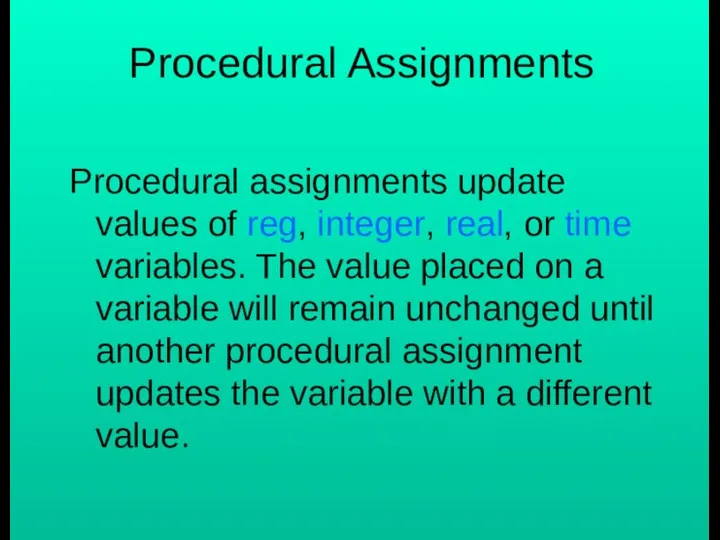 Procedural Assignments Procedural assignments update values of reg, integer, real, or