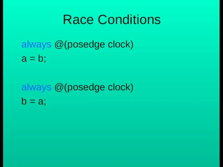 Race Conditions always @(posedge clock) a = b; always @(posedge clock) b = a;