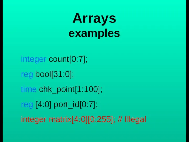 Arrays examples integer count[0:7]; reg bool[31:0]; time chk_point[1:100]; reg [4:0] port_id[0:7]; integer matrix[4:0][0:255]; // Illegal