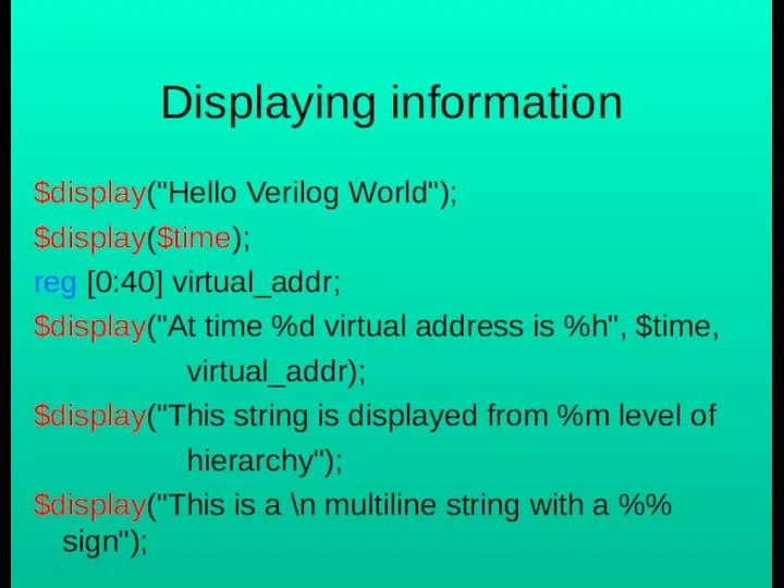 Displaying information $display("Hello Verilog World"); $display($time); reg [0:40] virtual_addr; $display("At time