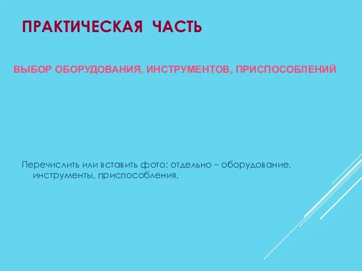 ПРАКТИЧЕСКАЯ ЧАСТЬ Перечислить или вставить фото: отдельно – оборудование, инструменты, приспособления. ВЫБОР ОБОРУДОВАНИЯ, ИНСТРУМЕНТОВ, ПРИСПОСОБЛЕНИЙ