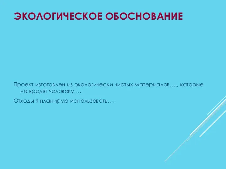 ЭКОЛОГИЧЕСКОЕ ОБОСНОВАНИЕ Проект изготовлен из экологически чистых материалов…., которые не вредят человеку…. Отходы я планирую использовать….