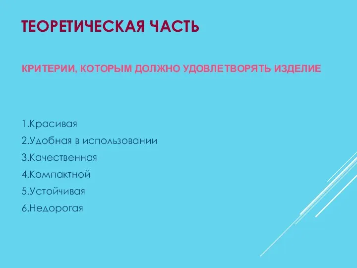 ТЕОРЕТИЧЕСКАЯ ЧАСТЬ 1.Красивая 2.Удобная в использовании 3.Качественная 4.Компактной 5.Устойчивая 6.Недорогая КРИТЕРИИ, КОТОРЫМ ДОЛЖНО УДОВЛЕТВОРЯТЬ ИЗДЕЛИЕ