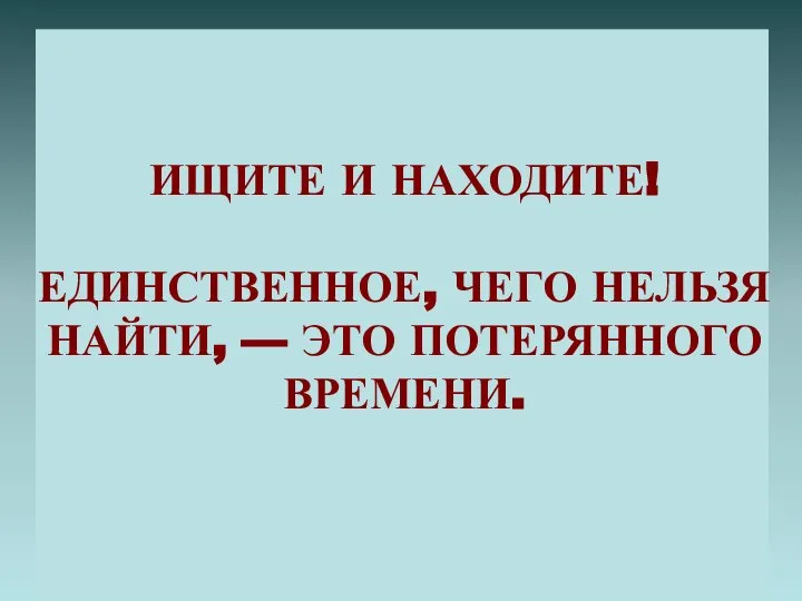 ИЩИТЕ И НАХОДИТЕ! ЕДИНСТВЕННОЕ, ЧЕГО НЕЛЬЗЯ НАЙТИ, — ЭТО ПОТЕРЯННОГО ВРЕМЕНИ.