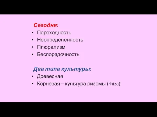 Сегодня: Переходность Неопределенность Плюрализм Беспорядочность Два типа культуры: Древесная Корневая – культура ризомы (rhiza)