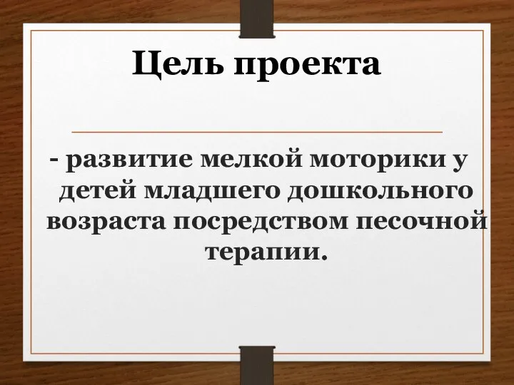 - развитие мелкой моторики у детей младшего дошкольного возраста посредством песочной терапии. Цель проекта