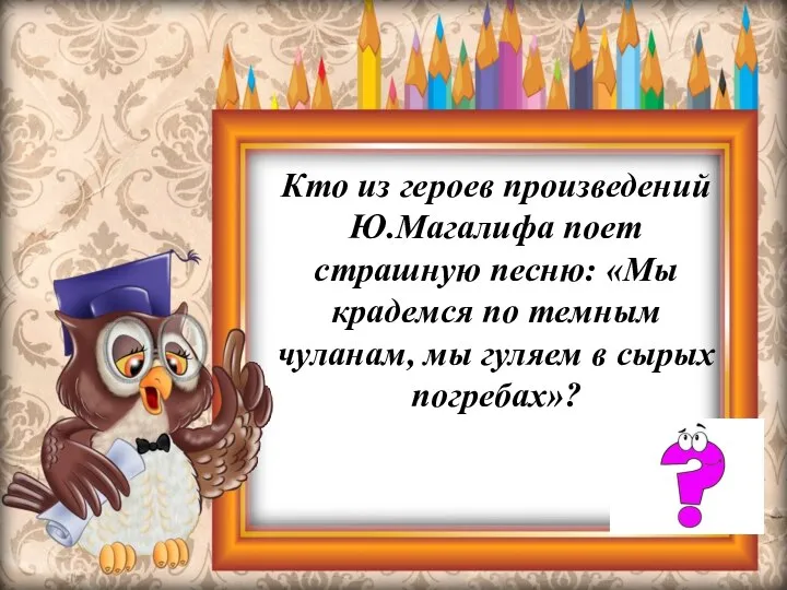 Кто из героев произведений Ю.Магалифа поет страшную песню: «Мы крадемся по