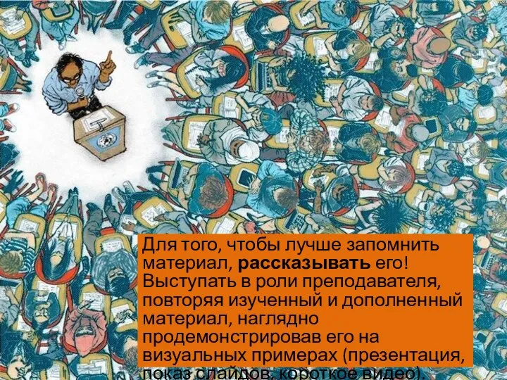 Для того, чтобы лучше запомнить материал, рассказывать его! Выступать в роли