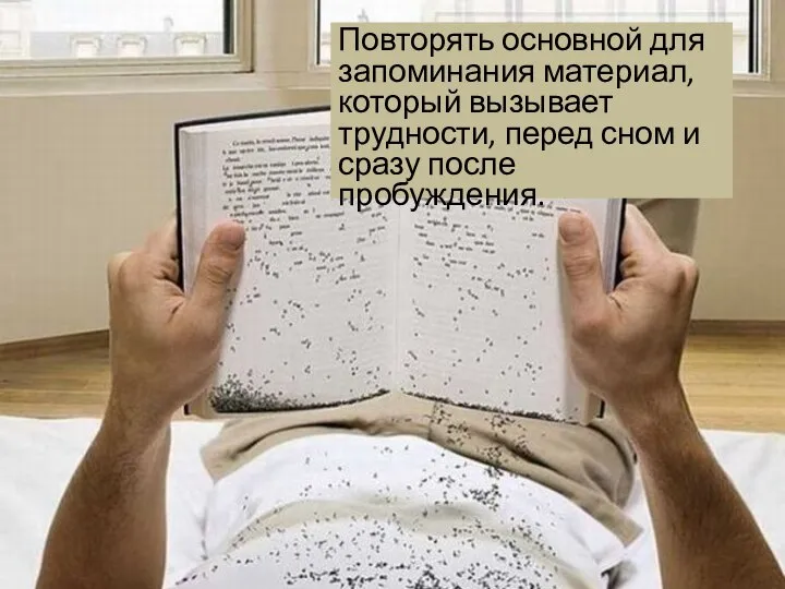 Повторять основной для запоминания материал, который вызывает трудности, перед сном и сразу после пробуждения.