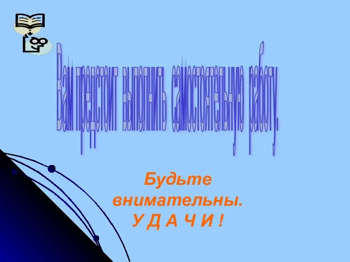 Вам предстоит выполнить самостоятельную работу. Будьте внимательны. У Д А Ч И !