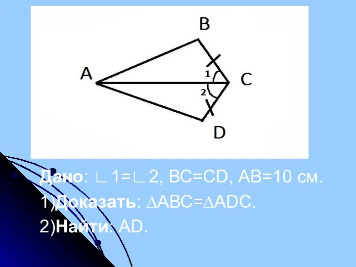 Дано: ∟1=∟2, ВС=СD, АВ=10 см. 1)Доказать: ∆АВС=∆АDС. 2)Найти: АD.